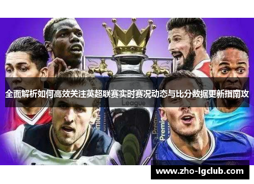 全面解析如何高效关注英超联赛实时赛况动态与比分数据更新指南攻