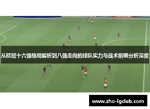 从欧冠十六强格局解析到八强走向的球队实力与战术前瞻分析深度 从欧冠十六强格局解析到八强走向的球队实力与战术前瞻分析深度