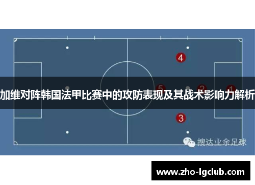 加维对阵韩国法甲比赛中的攻防表现及其战术影响力解析 加维对阵韩国法甲比赛中的攻防表现及其战术影响力解析