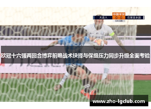 欧冠十六强两回合博弈前瞻战术抉择与保级压力同步升级全面考验 欧冠十六强两回合博弈前瞻战术抉择与保级压力同步升级全面考验