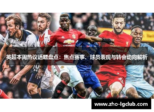 英超本周热议话题盘点:焦点赛事、球员表现与转会动向解析 英超本周热议话题盘点:焦点赛事、球员表现与转会动向解析