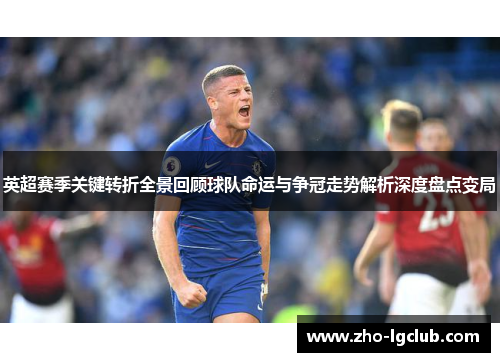 英超赛季关键转折全景回顾球队命运与争冠走势解析深度盘点变局 英超赛季关键转折全景回顾球队命运与争冠走势解析深度盘点变局