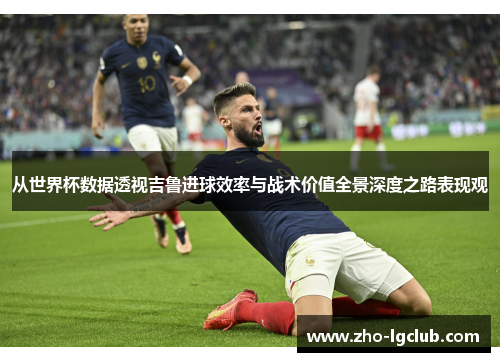 从世界杯数据透视吉鲁进球效率与战术价值全景深度之路表现观