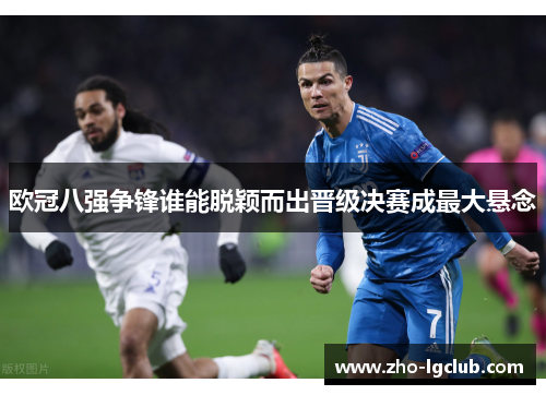欧冠八强争锋谁能脱颖而出晋级决赛成最大悬念 欧冠八强争锋谁能脱颖而出晋级决赛成最大悬念