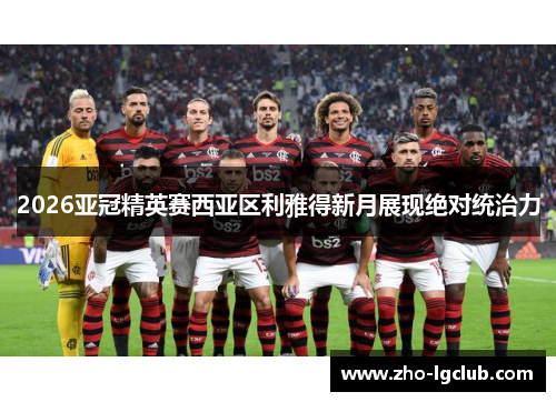 2026亚冠精英赛西亚区利雅得新月展现绝对统治力