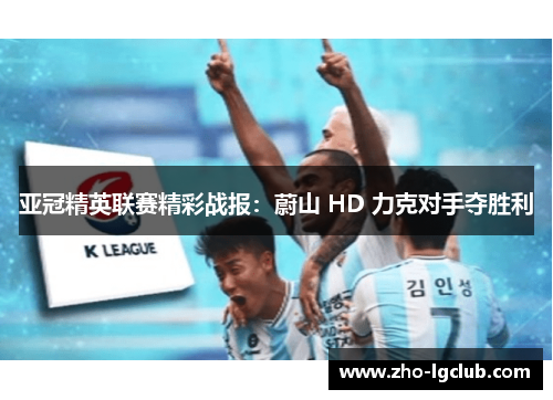 亚冠精英联赛精彩战报:蔚山 HD 力克对手夺胜利 亚冠精英联赛精彩战报:蔚山 HD 力克对手夺胜利