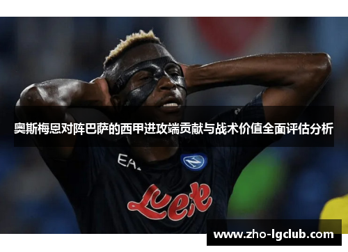 奥斯梅恩对阵巴萨的西甲进攻端贡献与战术价值全面评估分析 奥斯梅恩对阵巴萨的西甲进攻端贡献与战术价值全面评估分析