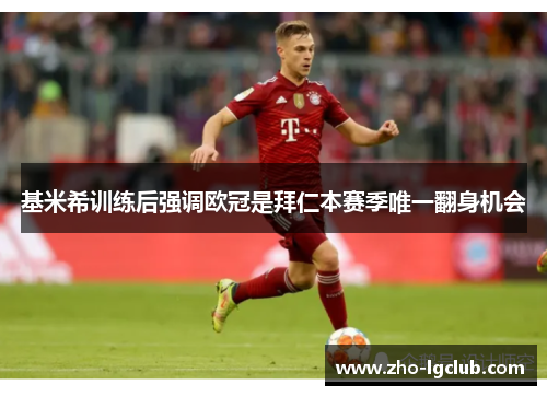 基米希训练后强调欧冠是拜仁本赛季唯一翻身机会 基米希训练后强调欧冠是拜仁本赛季唯一翻身机会