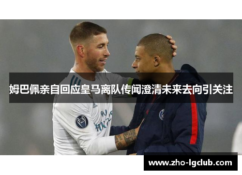 姆巴佩亲自回应皇马离队传闻澄清未来去向引关注