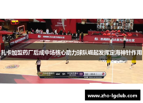 扎卡加盟药厂后成中场核心助力球队崛起发挥定海神针作用