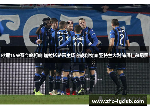 欧冠18决赛今晚打响 加拉塔萨雷主场迎战利物浦 亚特兰大对阵拜仁慕尼黑 欧冠18决赛今晚打响 加拉塔萨雷主场迎战利物浦 亚特兰大对阵拜仁慕尼黑
