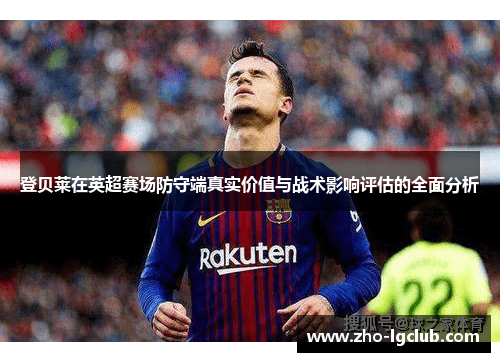 登贝莱在英超赛场防守端真实价值与战术影响评估的全面分析 登贝莱在英超赛场防守端真实价值与战术影响评估的全面分析