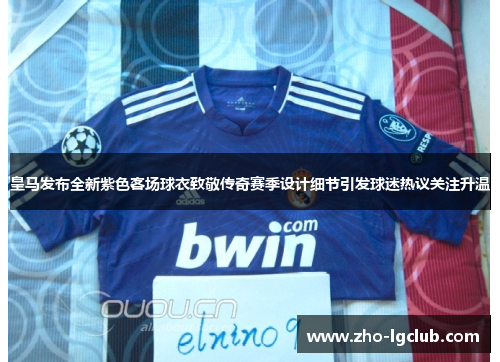 皇马发布全新紫色客场球衣致敬传奇赛季设计细节引发球迷热议关注升温 皇马发布全新紫色客场球衣致敬传奇赛季设计细节引发球迷热议关注升温