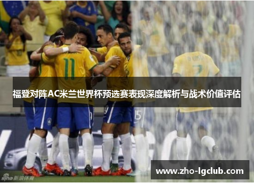 福登对阵AC米兰世界杯预选赛表现深度解析与战术价值评估 福登对阵AC米兰世界杯预选赛表现深度解析与战术价值评估