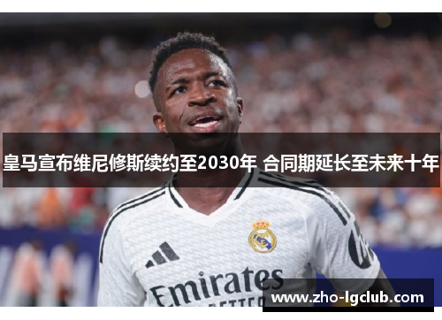 皇马宣布维尼修斯续约至2030年 合同期延长至未来十年
