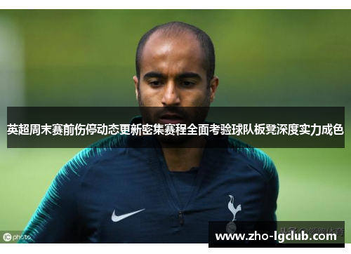 英超周末赛前伤停动态更新密集赛程全面考验球队板凳深度实力成色