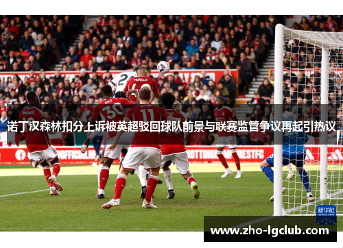 诺丁汉森林扣分上诉被英超驳回球队前景与联赛监管争议再起引热议