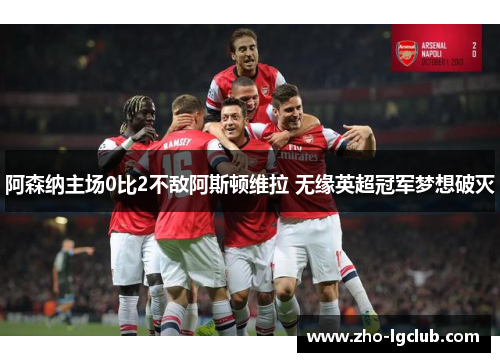 阿森纳主场0比2不敌阿斯顿维拉 无缘英超冠军梦想破灭